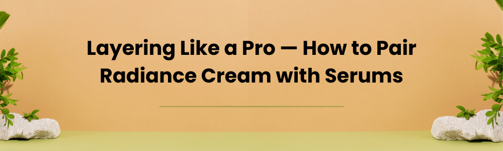 Layering Like a Pro — How to Pair Radiance Cream with Serums