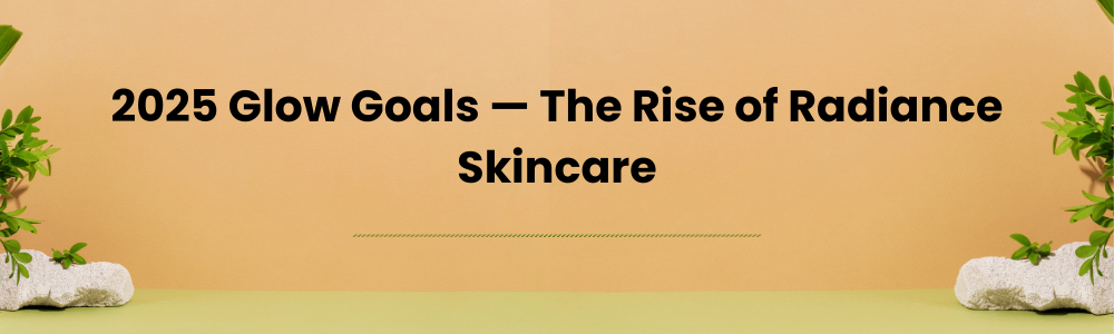 2025 Glow Goals — The Rise of Radiance Skincare