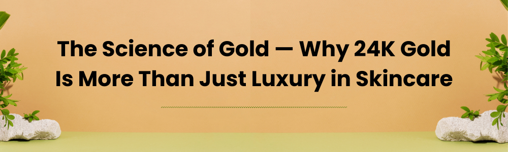 The Science of Gold — Why 24K Gold Is More Than Just Luxury in Skincare