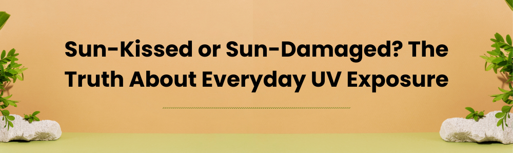 Sun-Kissed or Sun-Damaged? The Truth About Everyday UV Exposure