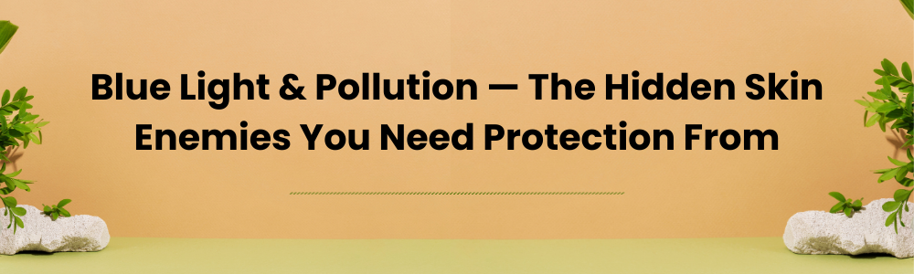 Blue Light & Pollution — The Hidden Skin Enemies You Need Protection From