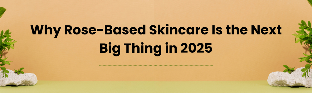 Why Rose-Based Skincare Is the Next Big Thing in 2025