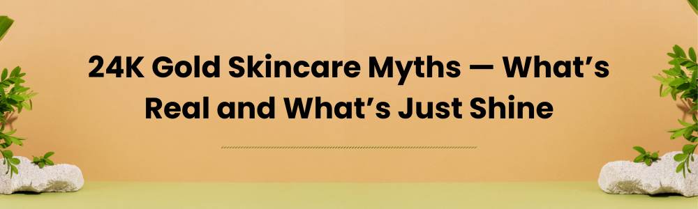 24K Gold Skincare Myths — What’s Real and What’s Just Shine